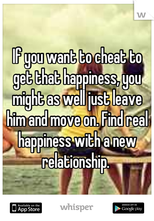 If you want to cheat to get that happiness, you might as well just leave him and move on. Find real happiness with a new relationship. 