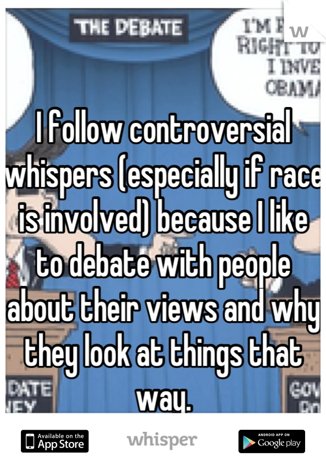 I follow controversial whispers (especially if race is involved) because I like to debate with people about their views and why they look at things that way.