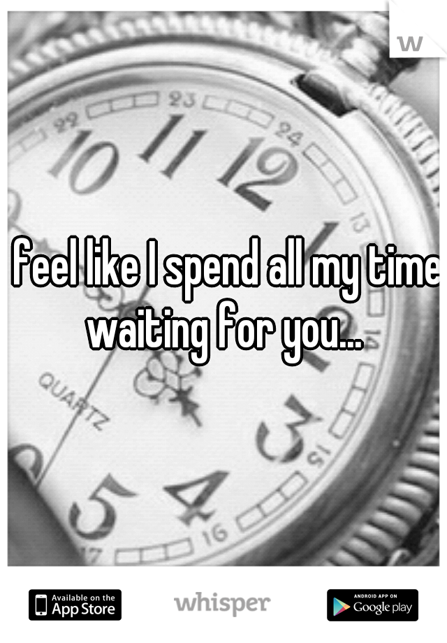 I feel like I spend all my time waiting for you...