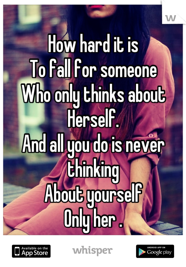 How hard it is
To fall for someone
Who only thinks about
Herself.
And all you do is never thinking 
About yourself
Only her .