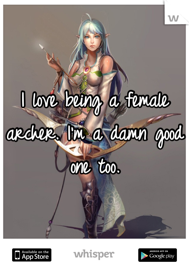 I love being a female archer. I'm a damn good one too.