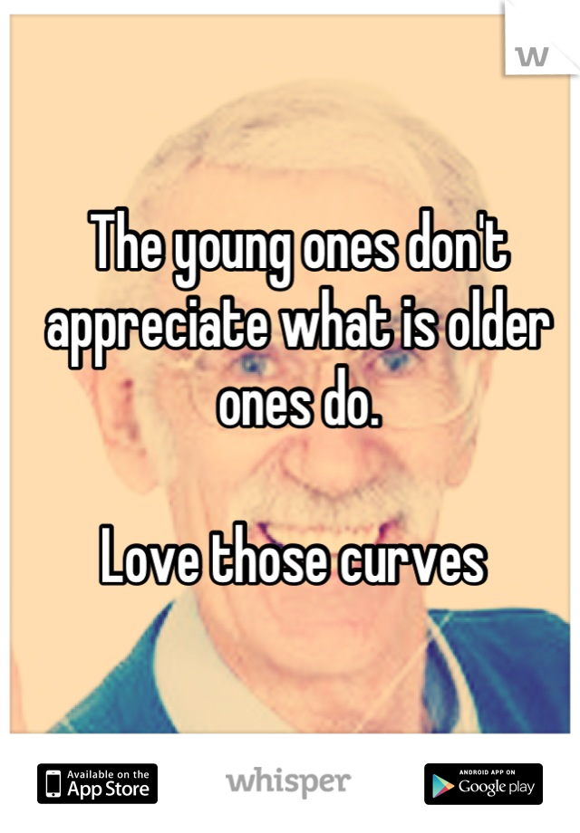 The young ones don't appreciate what is older ones do.

Love those curves 