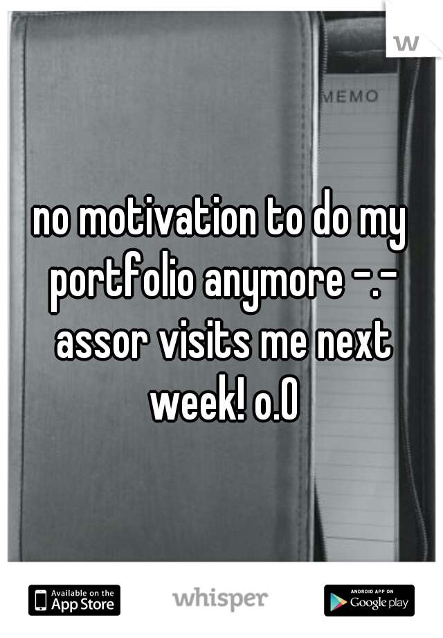 no motivation to do my portfolio anymore -.- assor visits me next week! o.O