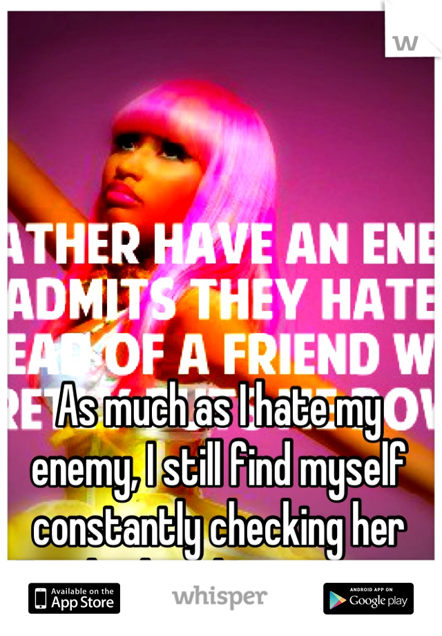 As much as I hate my enemy, I still find myself constantly checking her Facebook and Instagram. 😒