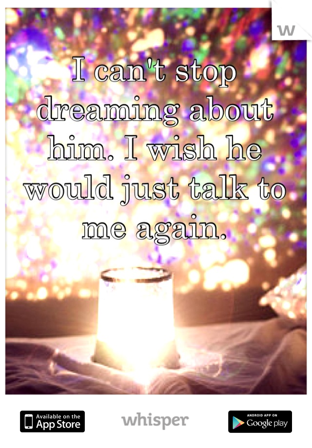 I can't stop dreaming about him. I wish he would just talk to me again.