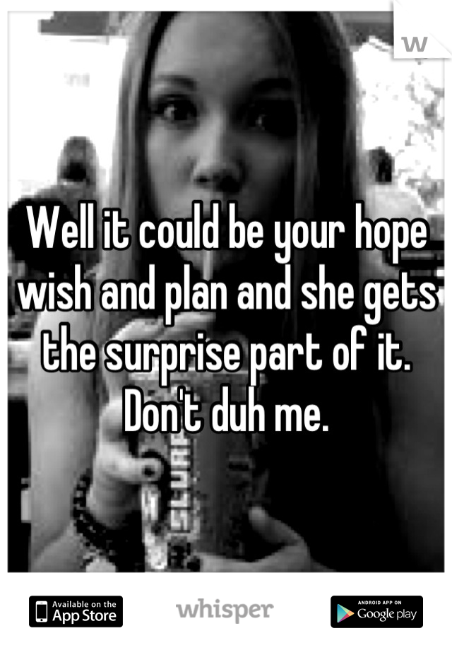 Well it could be your hope wish and plan and she gets the surprise part of it. Don't duh me.