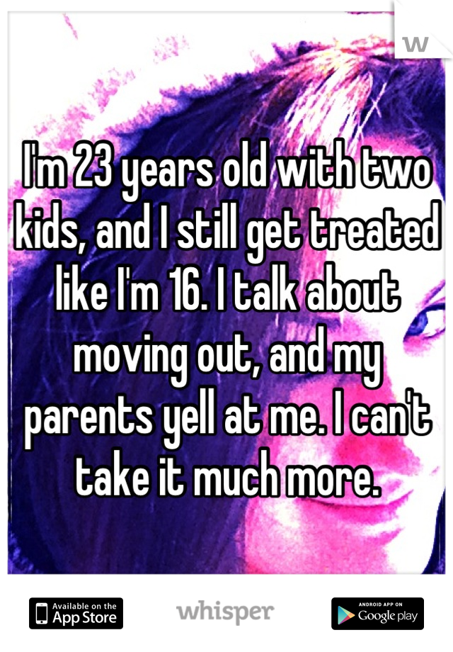 I'm 23 years old with two kids, and I still get treated like I'm 16. I talk about moving out, and my parents yell at me. I can't take it much more.