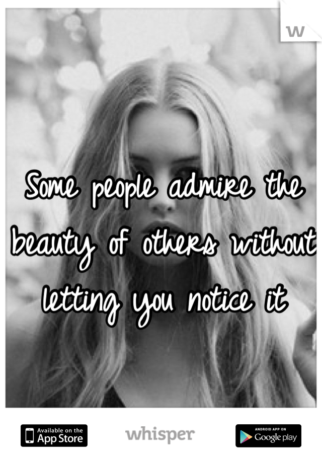 Some people admire the beauty of others without letting you notice it