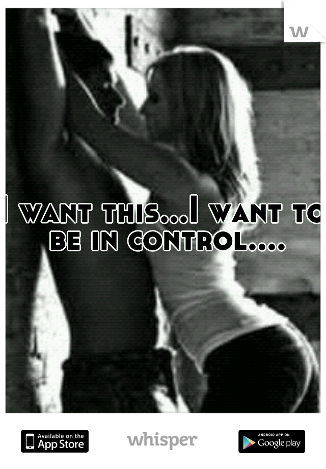 I want this...I want to be in control....