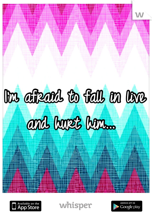 I'm afraid to fall in live and hurt him... 
