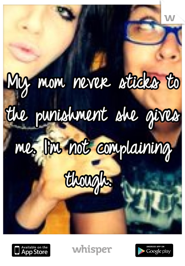 My mom never sticks to the punishment she gives me. I'm not complaining though. 