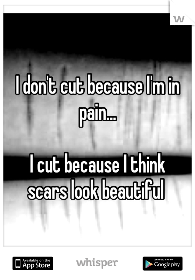I don't cut because I'm in pain...

I cut because I think 
scars look beautiful 