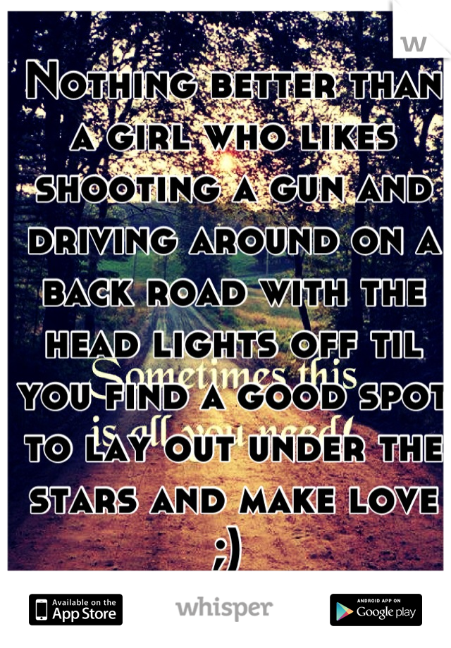 Nothing better than a girl who likes shooting a gun and driving around on a back road with the head lights off til you find a good spot to lay out under the stars and make love ;) 