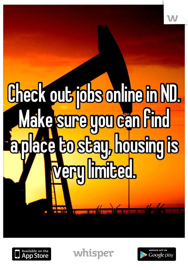 Check out jobs online in ND.
Make sure you can find 
a place to stay, housing is 
very limited.