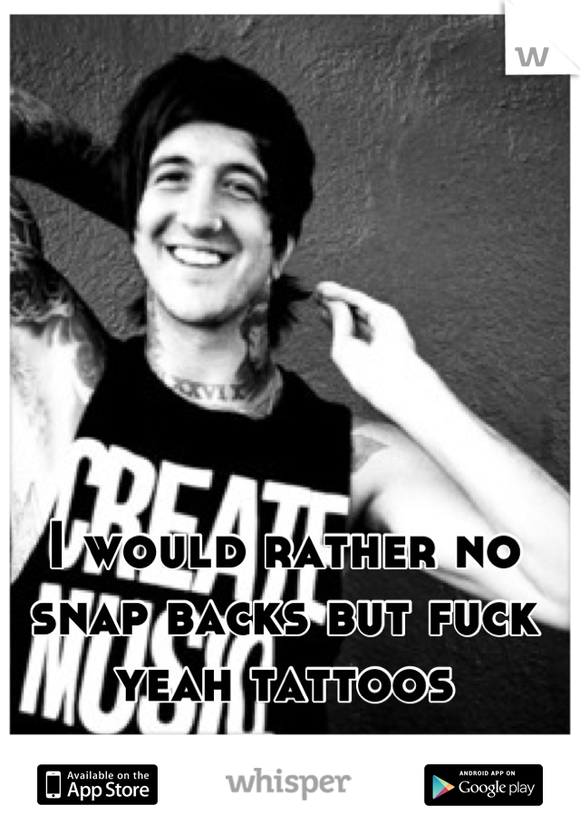 I would rather no snap backs but fuck yeah tattoos