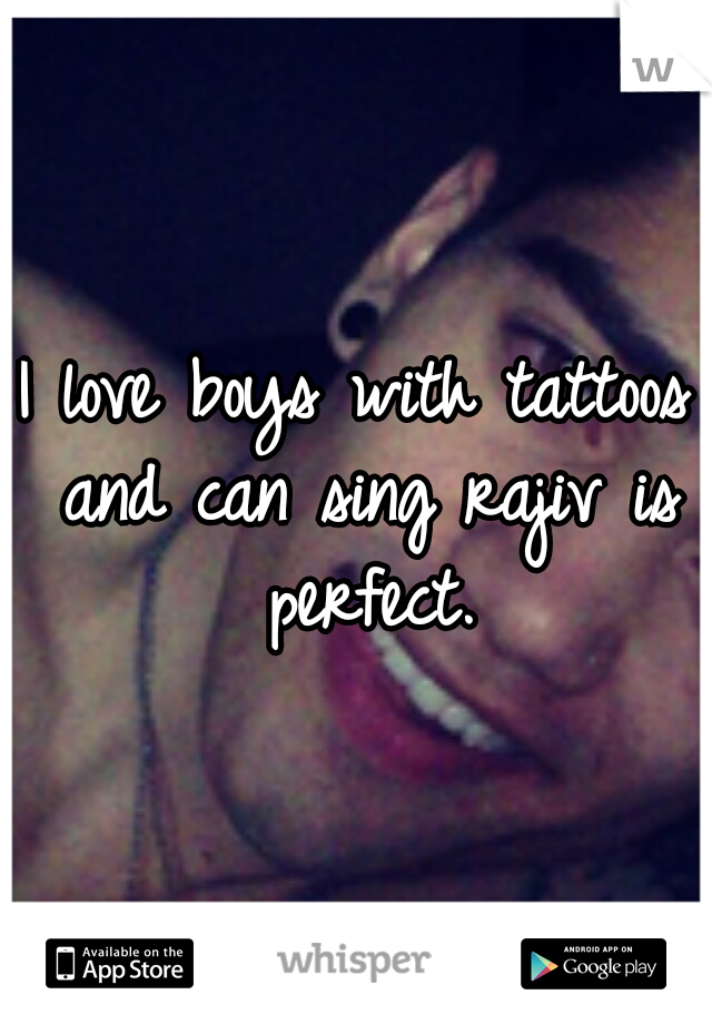 I love boys with tattoos and can sing rajiv is perfect.
