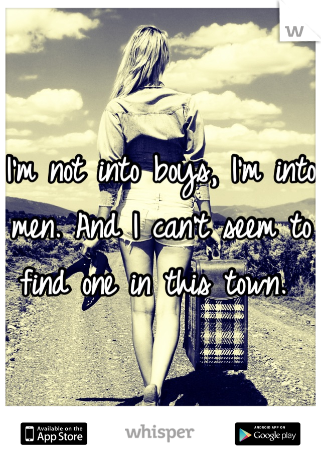 I'm not into boys, I'm into men. And I can't seem to find one in this town. 