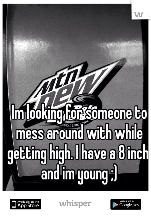 Im looking for someone to mess around with while getting high. I have a 8 inch, and im young ;)