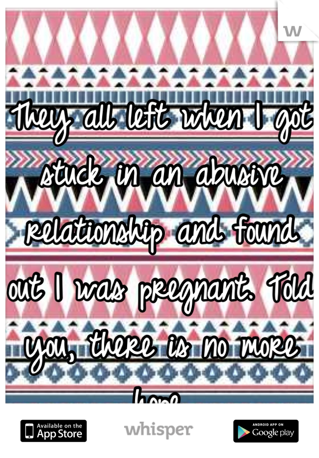 They all left when I got stuck in an abusive relationship and found out I was pregnant. Told you, there is no more hope.