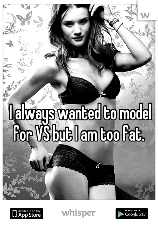 I always wanted to model for VS but I am too fat. 