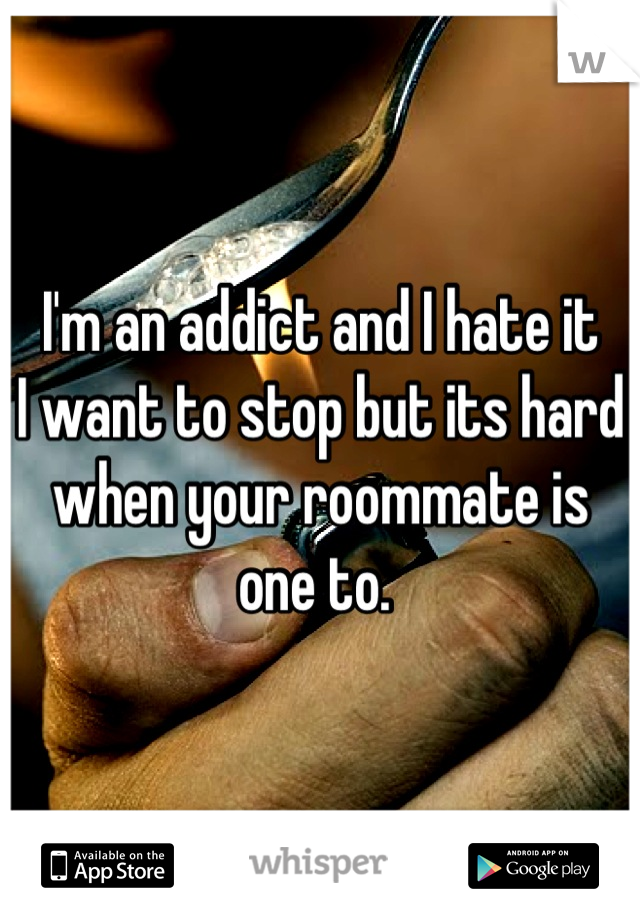 I'm an addict and I hate it 
I want to stop but its hard when your roommate is one to. 