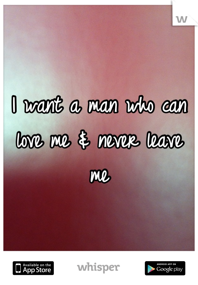 I want a man who can love me & never leave me