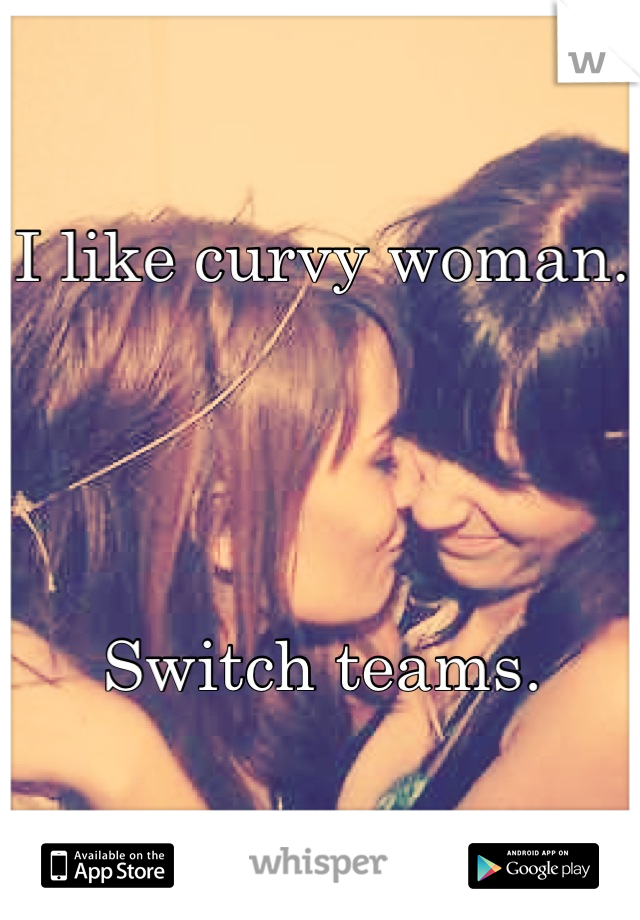 I like curvy woman.




Switch teams.