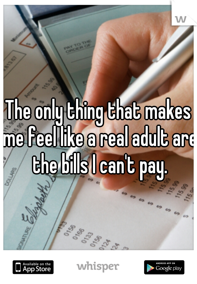 The only thing that makes me feel like a real adult are the bills I can't pay.