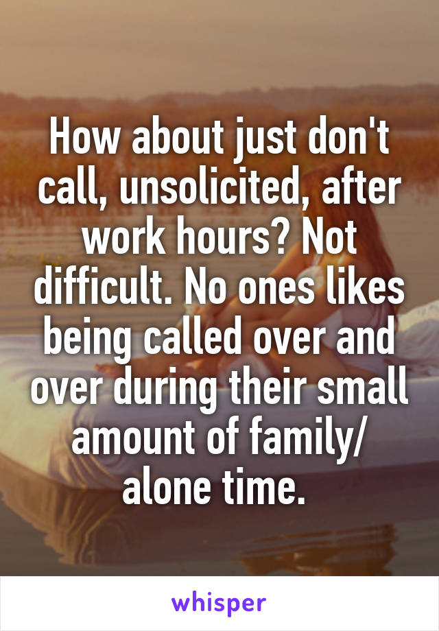 How about just don't call, unsolicited, after work hours? Not difficult. No ones likes being called over and over during their small amount of family/ alone time. 