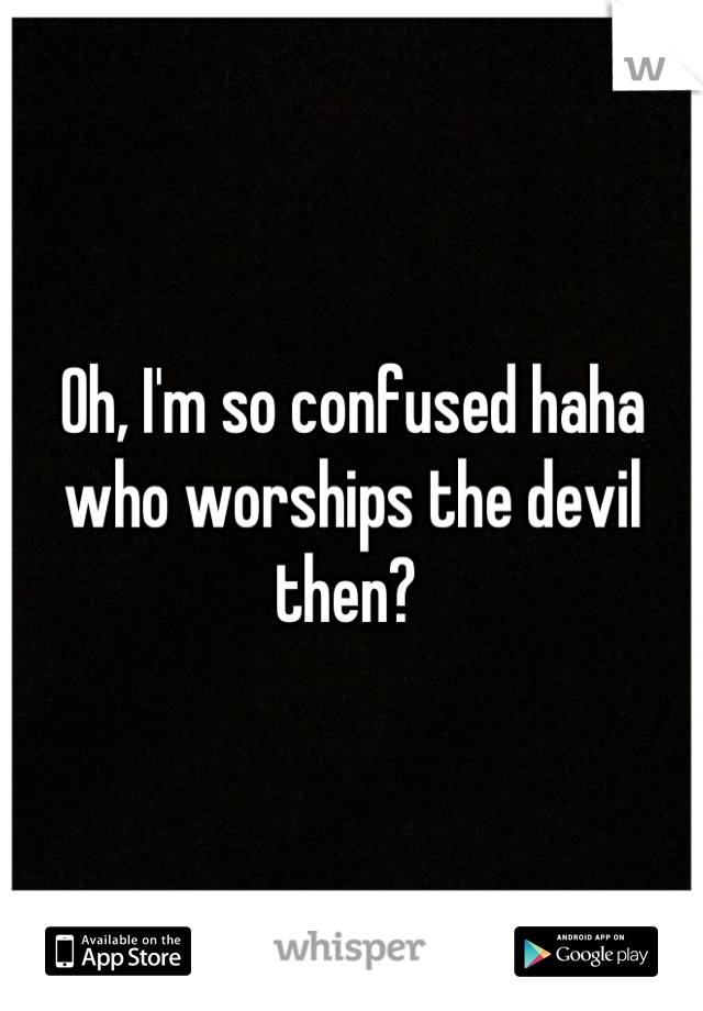 Oh, I'm so confused haha who worships the devil then? 