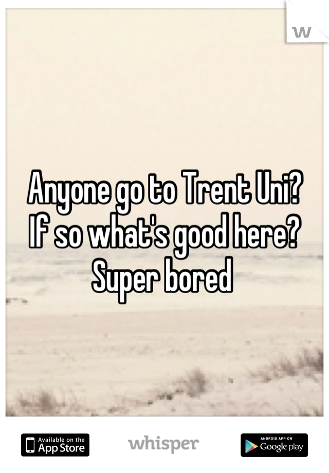 Anyone go to Trent Uni? 
If so what's good here? 
Super bored 