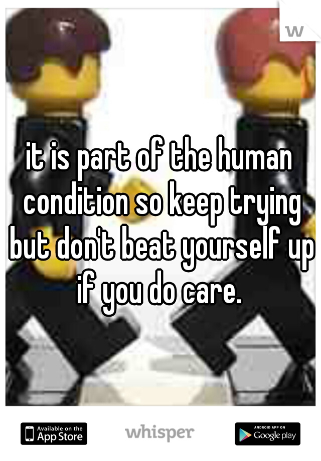 it is part of the human condition so keep trying but don't beat yourself up if you do care. 