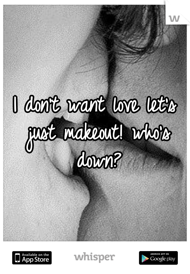 I don't want love let's just makeout! who's down?