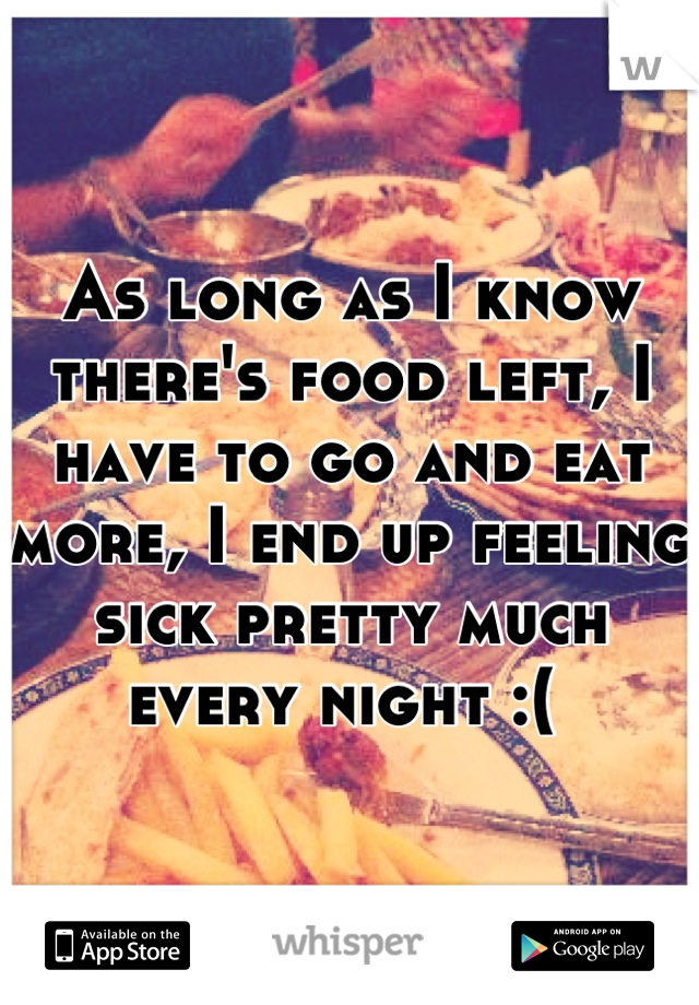 As long as I know there's food left, I have to go and eat more, I end up feeling sick pretty much every night :( 