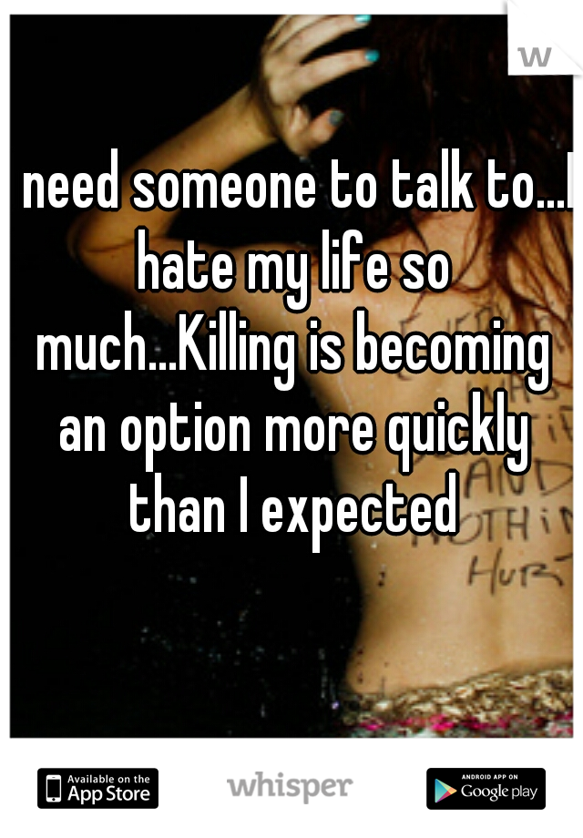 I need someone to talk to...I hate my life so much...Killing is becoming an option more quickly than I expected