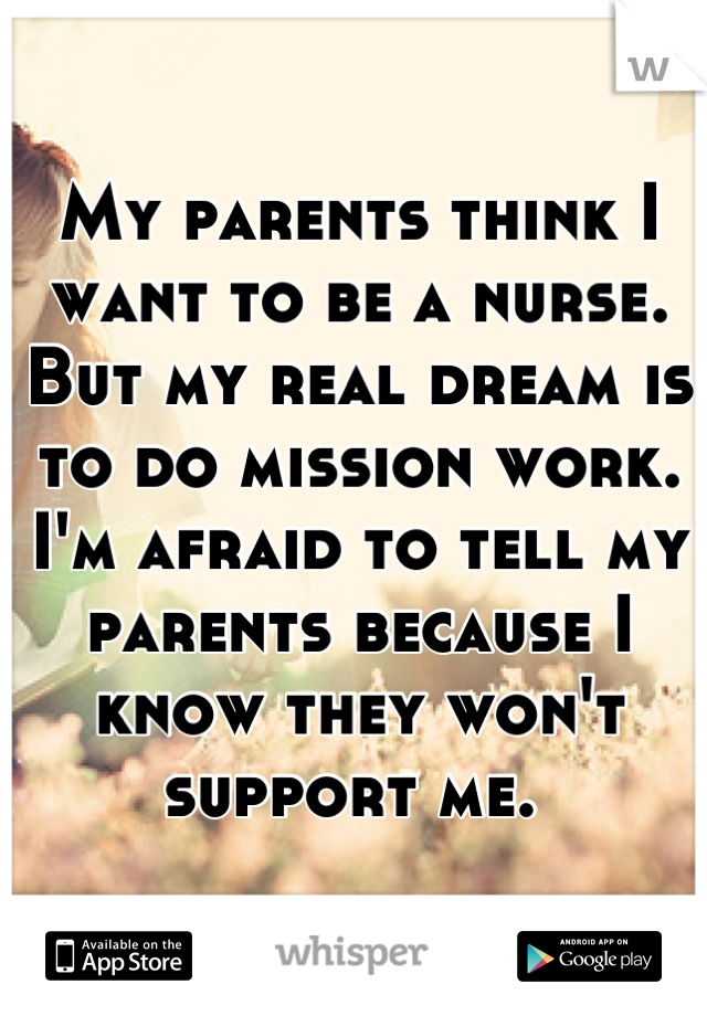 My parents think I want to be a nurse. But my real dream is to do mission work. I'm afraid to tell my parents because I know they won't support me. 