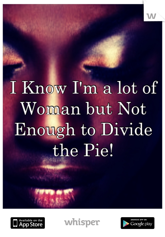 I Know I'm a lot of Woman but Not Enough to Divide the Pie!