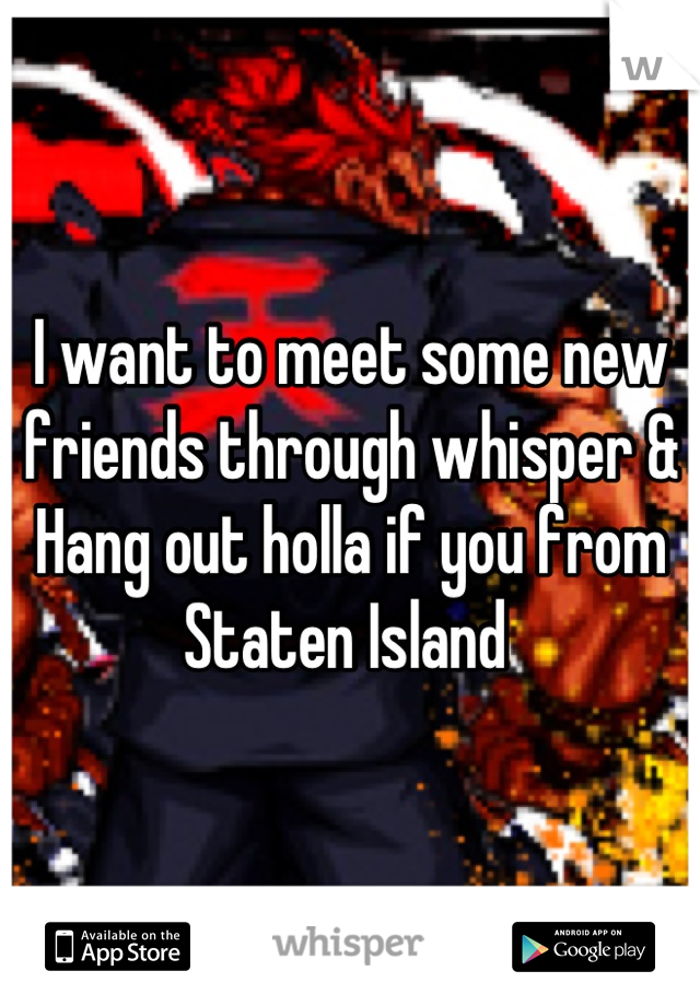 I want to meet some new friends through whisper & Hang out holla if you from Staten Island 