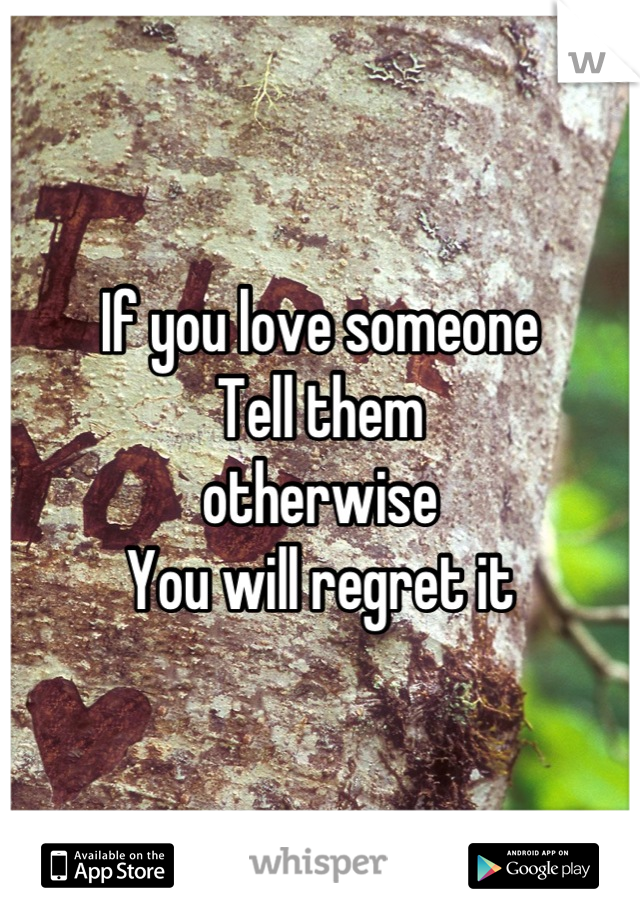 If you love someone
Tell them
otherwise 
You will regret it