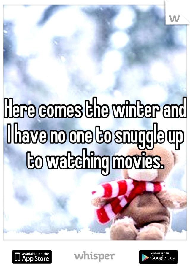 Here comes the winter and I have no one to snuggle up to watching movies.