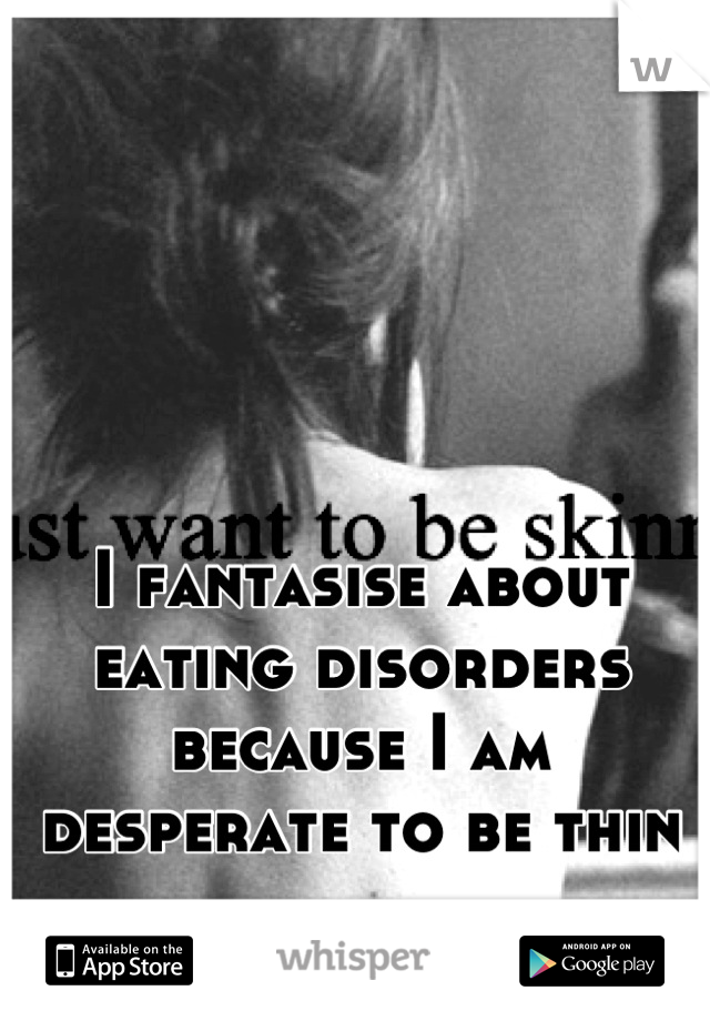 I fantasise about eating disorders because I am desperate to be thin