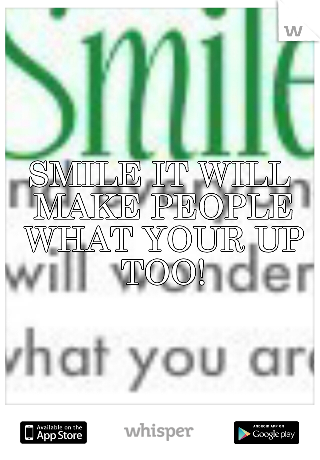 SMILE IT WILL MAKE PEOPLE WHAT YOUR UP TOO!