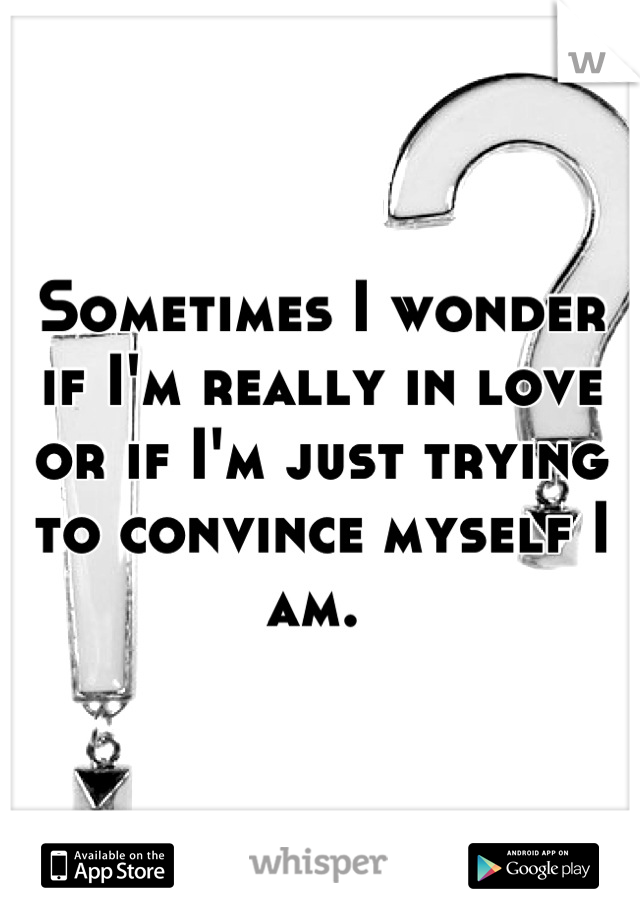 Sometimes I wonder if I'm really in love or if I'm just trying to convince myself I am. 