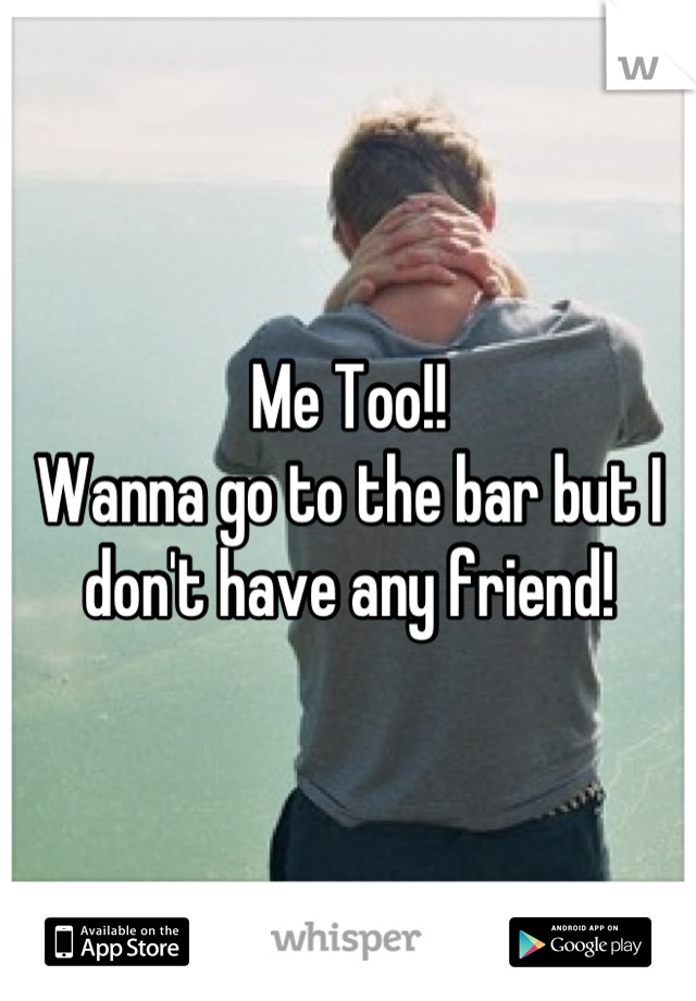 Me Too!!
Wanna go to the bar but I don't have any friend!