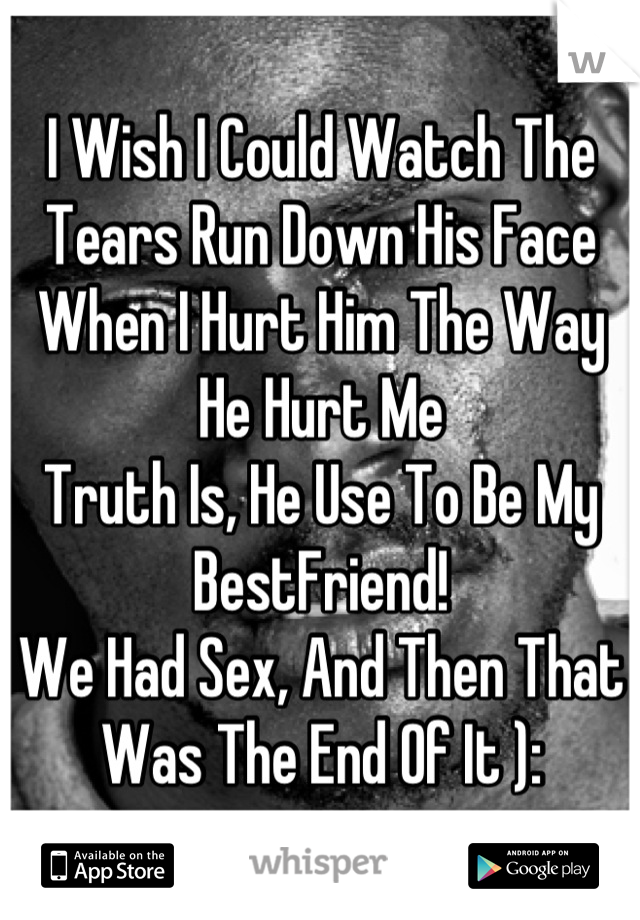 I Wish I Could Watch The Tears Run Down His Face When I Hurt Him The Way He Hurt Me
Truth Is, He Use To Be My BestFriend!
We Had Sex, And Then That Was The End Of It ):