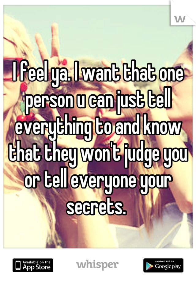 I feel ya. I want that one person u can just tell everything to and know that they won't judge you or tell everyone your secrets. 
