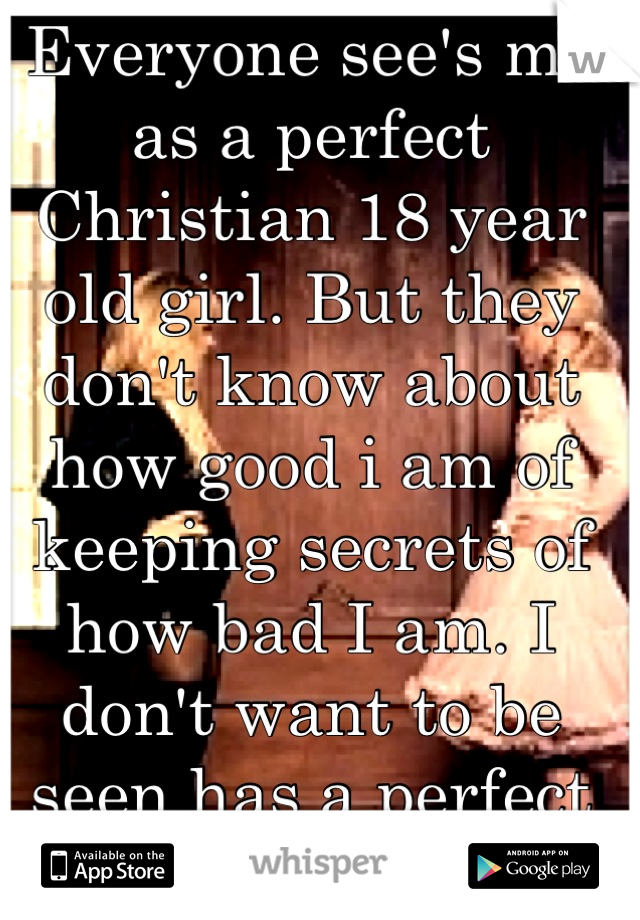Everyone see's me as a perfect Christian 18 year old girl. But they don't know about how good i am of keeping secrets of how bad I am. I don't want to be seen has a perfect kid anymore...