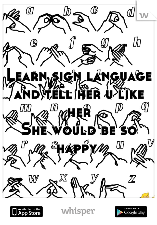 Learn sign language and tell her u like her 
She would be so happy 