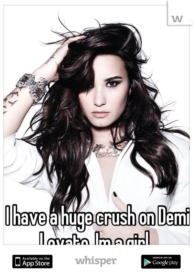 I have a huge crush on Demi Lovato. Im a girl. 