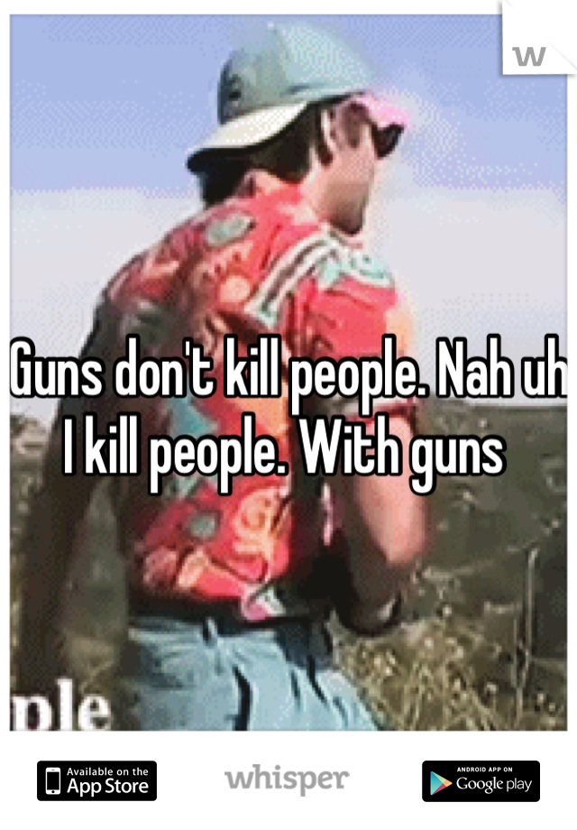 Guns don't kill people. Nah uh 
I kill people. With guns 